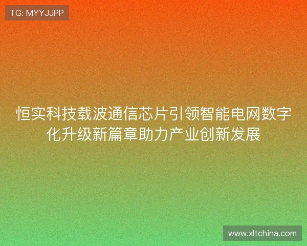 恒实科技载波通信芯片引领智能电网数字化升级新篇章助力产业创新发展