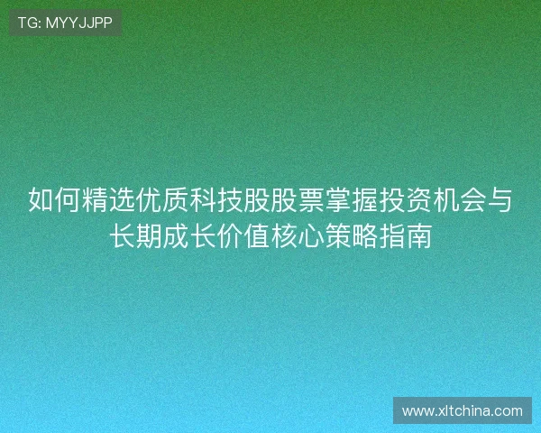 如何精选优质科技股股票掌握投资机会与长期成长价值核心策略指南 如何精选优质科技股股票掌握投资机会与长期成长价值核心策略指南