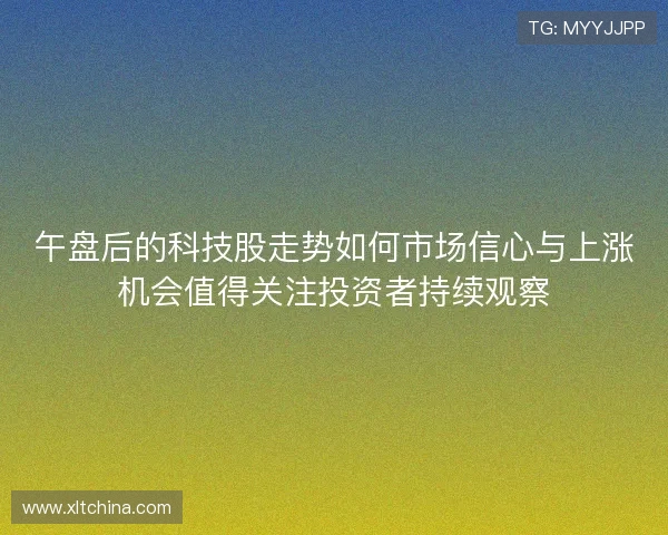 午盘后的科技股走势如何市场信心与上涨机会值得关注投资者持续观察 午盘后的科技股走势如何市场信心与上涨机会值得关注投资者持续观察